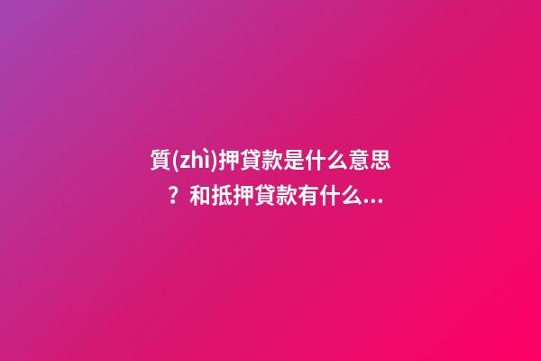 質(zhì)押貸款是什么意思？和抵押貸款有什么區(qū)別？